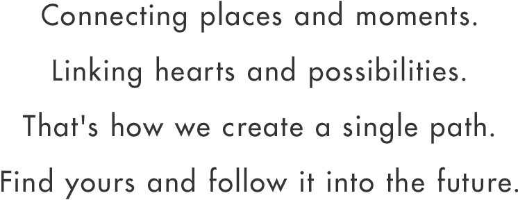 Connecting places and moments.Linking hearts and possibilities.That's how we create a single path.Find yours and follow it into the future.